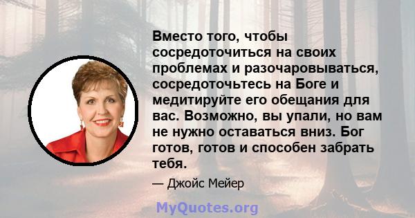 Вместо того, чтобы сосредоточиться на своих проблемах и разочаровываться, сосредоточьтесь на Боге и медитируйте его обещания для вас. Возможно, вы упали, но вам не нужно оставаться вниз. Бог готов, готов и способен