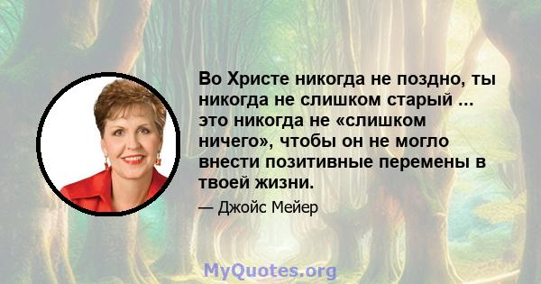 Во Христе никогда не поздно, ты никогда не слишком старый ... это никогда не «слишком ничего», чтобы он не могло внести позитивные перемены в твоей жизни.