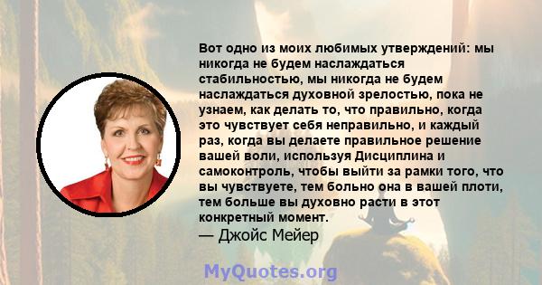 Вот одно из моих любимых утверждений: мы никогда не будем наслаждаться стабильностью, мы никогда не будем наслаждаться духовной зрелостью, пока не узнаем, как делать то, что правильно, когда это чувствует себя