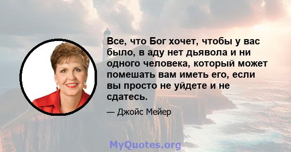 Все, что Бог хочет, чтобы у вас было, в аду нет дьявола и ни одного человека, который может помешать вам иметь его, если вы просто не уйдете и не сдатесь.