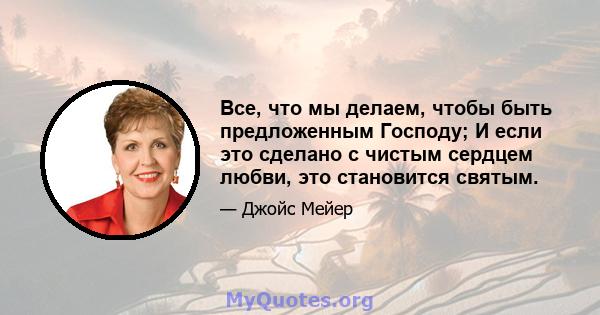 Все, что мы делаем, чтобы быть предложенным Господу; И если это сделано с чистым сердцем любви, это становится святым.