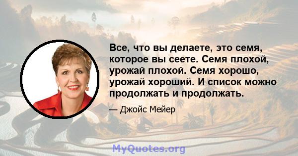 Все, что вы делаете, это семя, которое вы сеете. Семя плохой, урожай плохой. Семя хорошо, урожай хороший. И список можно продолжать и продолжать.