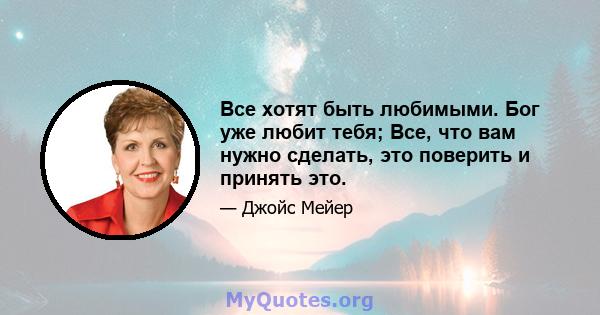 Все хотят быть любимыми. Бог уже любит тебя; Все, что вам нужно сделать, это поверить и принять это.