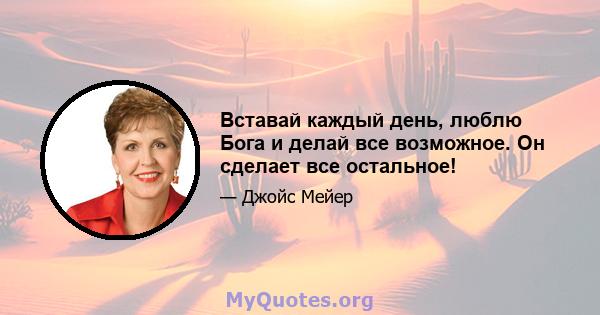 Вставай каждый день, люблю Бога и делай все возможное. Он сделает все остальное!