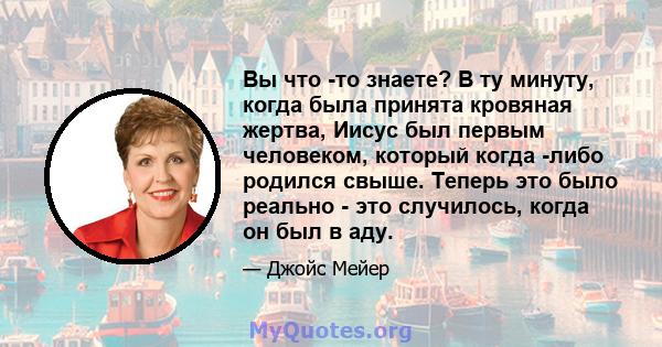 Вы что -то знаете? В ту минуту, когда была принята кровяная жертва, Иисус был первым человеком, который когда -либо родился свыше. Теперь это было реально - это случилось, когда он был в аду.