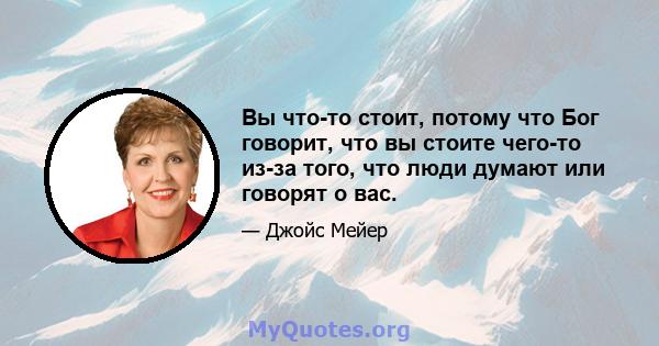 Вы что-то стоит, потому что Бог говорит, что вы стоите чего-то из-за того, что люди думают или говорят о вас.