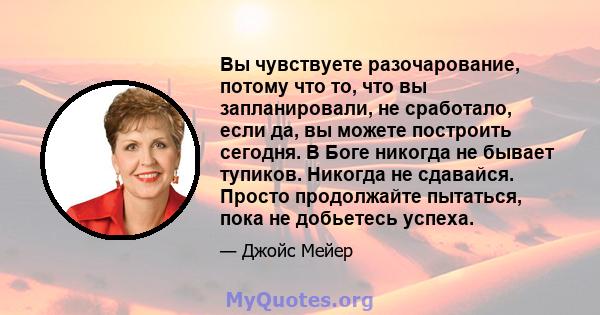 Вы чувствуете разочарование, потому что то, что вы запланировали, не сработало, если да, вы можете построить сегодня. В Боге никогда не бывает тупиков. Никогда не сдавайся. Просто продолжайте пытаться, пока не добьетесь 