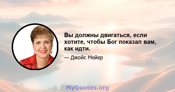 Вы должны двигаться, если хотите, чтобы Бог показал вам, как идти.