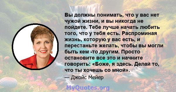 Вы должны понимать, что у вас нет чужой жизни, и вы никогда не пойдете. Тебе лучше начать любить того, что у тебя есть. Распроминая жизнь, которую у вас есть, и перестаньте желать, чтобы вы могли быть кем -то другим.