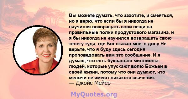 Вы можете думать, что захотите, и смеяться, но я верю, что если бы я никогда не научился возвращать свои вещи на правильные полки продуктового магазина, и я бы никогда не научился возвращать свою телегу туда, где Бог