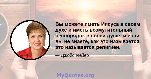 Вы можете иметь Иисуса в своем духе и иметь возмутительный беспорядок в своей душе, и если вы не знаете, как это называется, это называется религией.