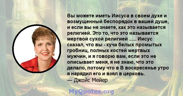 Вы можете иметь Иисуса в своем духе и возмущенный беспорядок в вашей душе, и если вы не знаете, как это называется религией. Это то, что это называется мертвой сухой религией ...... Иисус сказал, что вы - куча белых