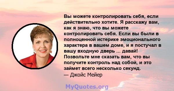 Вы можете контролировать себя, если действительно хотите. Я расскажу вам, как я знаю, что вы можете контролировать себя. Если вы были в полноценной истерике эмоционального характера в вашем доме, и я постучал в вашу