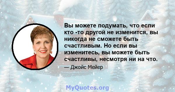 Вы можете подумать, что если кто -то другой не изменится, вы никогда не сможете быть счастливым. Но если вы изменитесь, вы можете быть счастливы, несмотря ни на что.