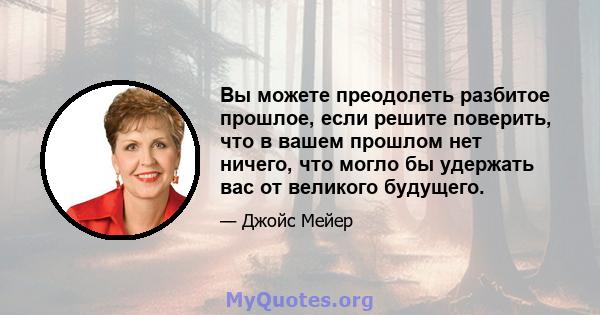 Вы можете преодолеть разбитое прошлое, если решите поверить, что в вашем прошлом нет ничего, что могло бы удержать вас от великого будущего.