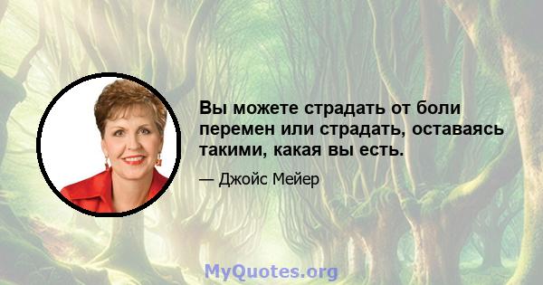 Вы можете страдать от боли перемен или страдать, оставаясь такими, какая вы есть.