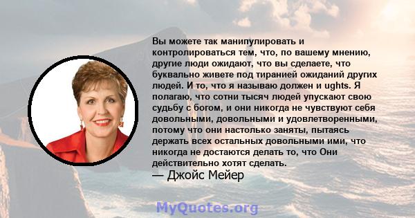 Вы можете так манипулировать и контролироваться тем, что, по вашему мнению, другие люди ожидают, что вы сделаете, что буквально живете под тиранией ожиданий других людей. И то, что я называю должен и ughts. Я полагаю,