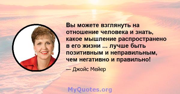 Вы можете взглянуть на отношение человека и знать, какое мышление распространено в его жизни ... лучше быть позитивным и неправильным, чем негативно и правильно!