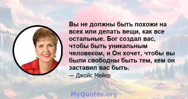 Вы не должны быть похожи на всех или делать вещи, как все остальные. Бог создал вас, чтобы быть уникальным человеком, и Он хочет, чтобы вы были свободны быть тем, кем он заставил вас быть.