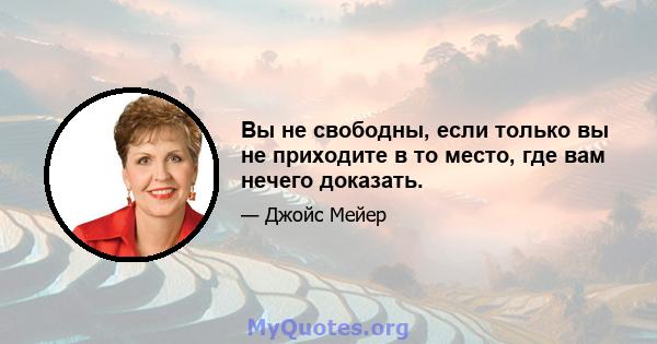 Вы не свободны, если только вы не приходите в то место, где вам нечего доказать.