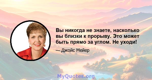 Вы никогда не знаете, насколько вы близки к прорыву. Это может быть прямо за углом. Не уходи!