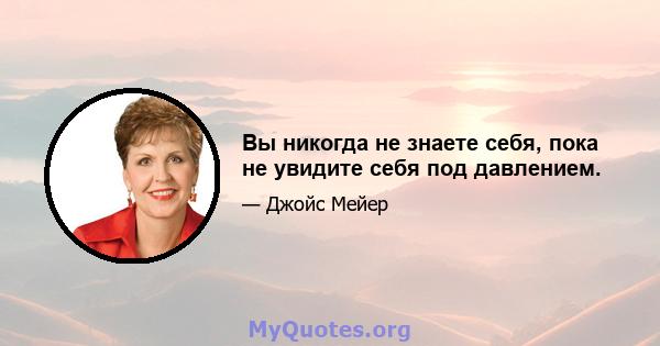 Вы никогда не знаете себя, пока не увидите себя под давлением.