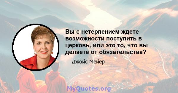 Вы с нетерпением ждете возможности поступить в церковь, или это то, что вы делаете от обязательства?