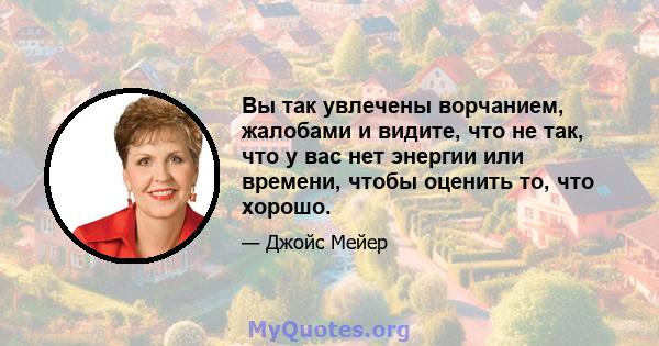 Вы так увлечены ворчанием, жалобами и видите, что не так, что у вас нет энергии или времени, чтобы оценить то, что хорошо.