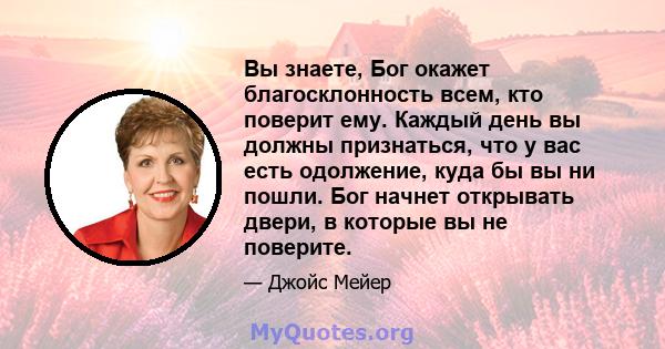 Вы знаете, Бог окажет благосклонность всем, кто поверит ему. Каждый день вы должны признаться, что у вас есть одолжение, куда бы вы ни пошли. Бог начнет открывать двери, в которые вы не поверите.