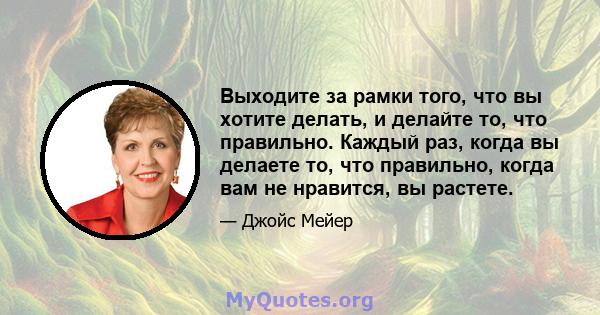 Выходите за рамки того, что вы хотите делать, и делайте то, что правильно. Каждый раз, когда вы делаете то, что правильно, когда вам не нравится, вы растете.