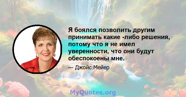 Я боялся позволить другим принимать какие -либо решения, потому что я не имел уверенности, что они будут обеспокоены мне.