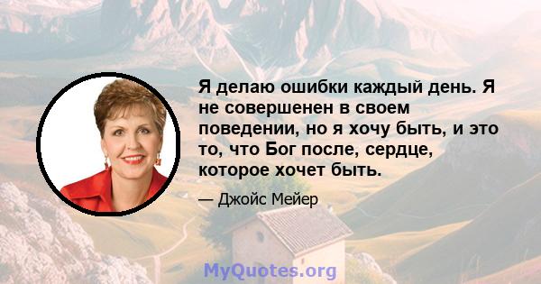 Я делаю ошибки каждый день. Я не совершенен в своем поведении, но я хочу быть, и это то, что Бог после, сердце, которое хочет быть.