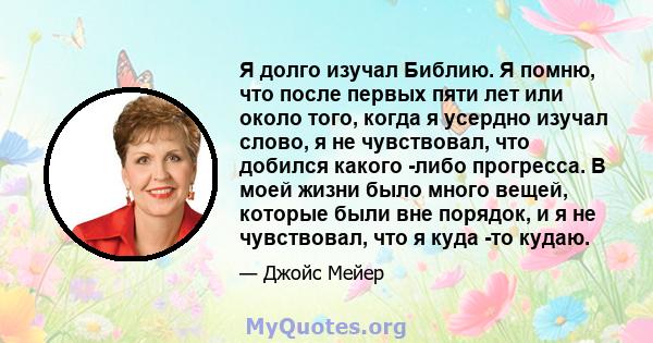 Я долго изучал Библию. Я помню, что после первых пяти лет или около того, когда я усердно изучал слово, я не чувствовал, что добился какого -либо прогресса. В моей жизни было много вещей, которые были вне порядок, и я