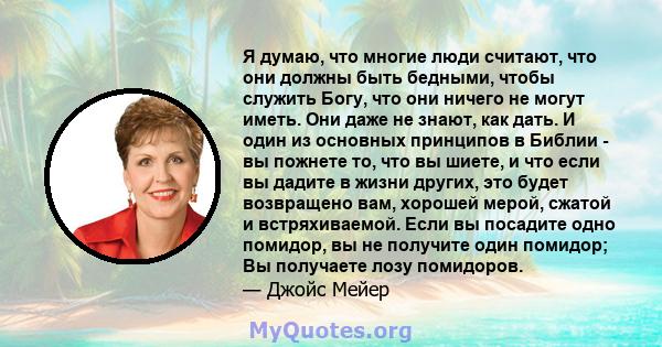 Я думаю, что многие люди считают, что они должны быть бедными, чтобы служить Богу, что они ничего не могут иметь. Они даже не знают, как дать. И один из основных принципов в Библии - вы пожнете то, что вы шиете, и что