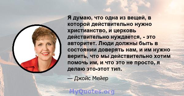 Я думаю, что одна из вещей, в которой действительно нужно христианство, и церковь действительно нуждается, - это авторитет. Люди должны быть в состоянии доверять нам, и им нужно верить, что мы действительно хотим помочь 