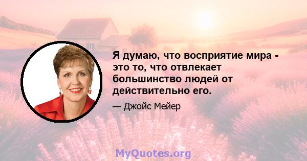 Я думаю, что восприятие мира - это то, что отвлекает большинство людей от действительно его.