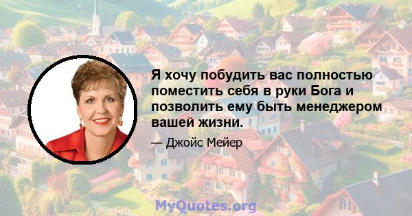 Я хочу побудить вас полностью поместить себя в руки Бога и позволить ему быть менеджером вашей жизни.