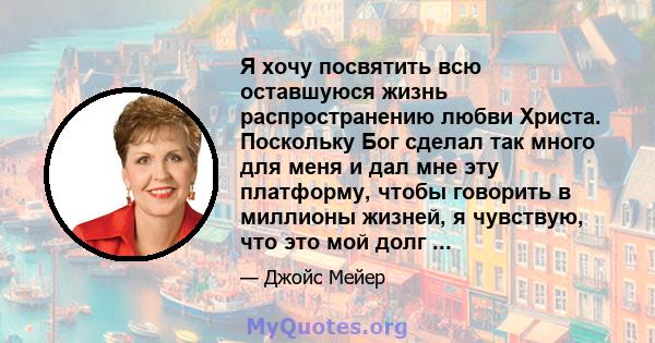 Я хочу посвятить всю оставшуюся жизнь распространению любви Христа. Поскольку Бог сделал так много для меня и дал мне эту платформу, чтобы говорить в миллионы жизней, я чувствую, что это мой долг ...