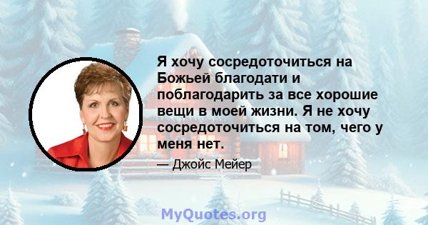 Я хочу сосредоточиться на Божьей благодати и поблагодарить за все хорошие вещи в моей жизни. Я не хочу сосредоточиться на том, чего у меня нет.