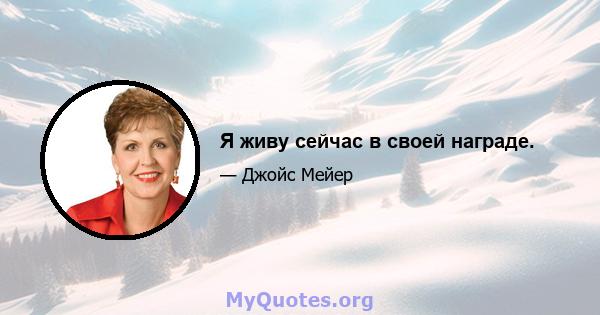 Я живу сейчас в своей награде.