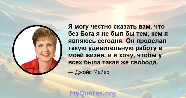 Я могу честно сказать вам, что без Бога я не был бы тем, кем я являюсь сегодня. Он проделал такую ​​удивительную работу в моей жизни, и я хочу, чтобы у всех была такая же свобода.