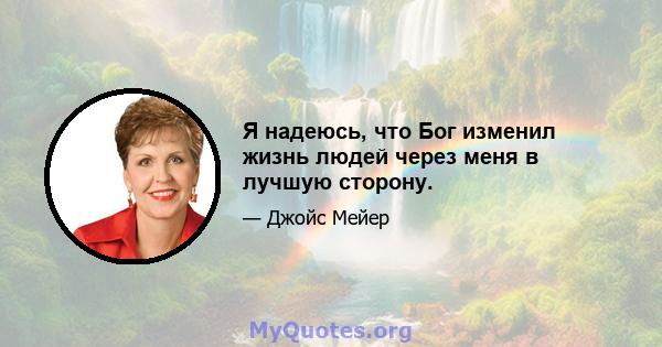 Я надеюсь, что Бог изменил жизнь людей через меня в лучшую сторону.