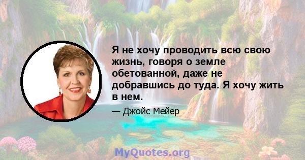 Я не хочу проводить всю свою жизнь, говоря о земле обетованной, даже не добравшись до туда. Я хочу жить в нем.