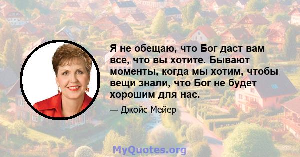 Я не обещаю, что Бог даст вам все, что вы хотите. Бывают моменты, когда мы хотим, чтобы вещи знали, что Бог не будет хорошим для нас.