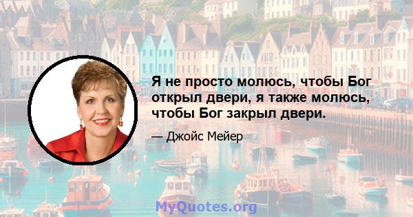 Я не просто молюсь, чтобы Бог открыл двери, я также молюсь, чтобы Бог закрыл двери.