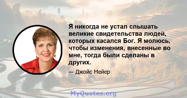 Я никогда не устал слышать великие свидетельства людей, которых касался Бог. Я молюсь, чтобы изменения, внесенные во мне, тогда были сделаны в других.