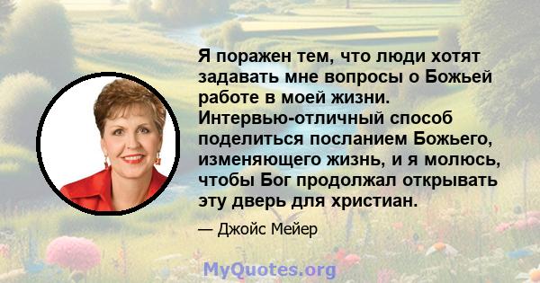 Я поражен тем, что люди хотят задавать мне вопросы о Божьей работе в моей жизни. Интервью-отличный способ поделиться посланием Божьего, изменяющего жизнь, и я молюсь, чтобы Бог продолжал открывать эту дверь для христиан.