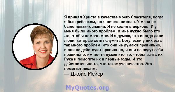 Я принял Христа в качестве моего Спасителя, когда я был ребенком, но я ничего не знал. У меня не было никаких знаний. Я не ходил в церковь. И у меня было много проблем, и мне нужно было кто -то, чтобы помочь мне. И я