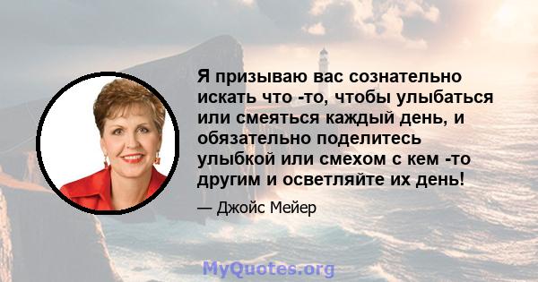 Я призываю вас сознательно искать что -то, чтобы улыбаться или смеяться каждый день, и обязательно поделитесь улыбкой или смехом с кем -то другим и осветляйте их день!