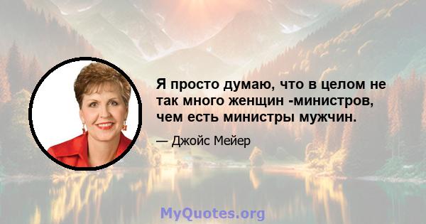 Я просто думаю, что в целом не так много женщин -министров, чем есть министры мужчин.